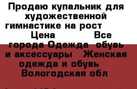 Продаю купальник для художественной гимнастике на рост 160-165 › Цена ­ 7 000 - Все города Одежда, обувь и аксессуары » Женская одежда и обувь   . Вологодская обл.